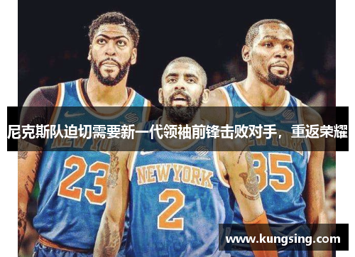 尼克斯队迫切需要新一代领袖前锋击败对手，重返荣耀