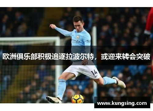 欧洲俱乐部积极追逐拉波尔特，或迎来转会突破