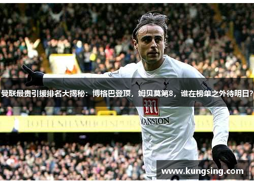 曼联最贵引援排名大揭秘：博格巴登顶，姆贝莫第8，谁在榜单之外待明日？