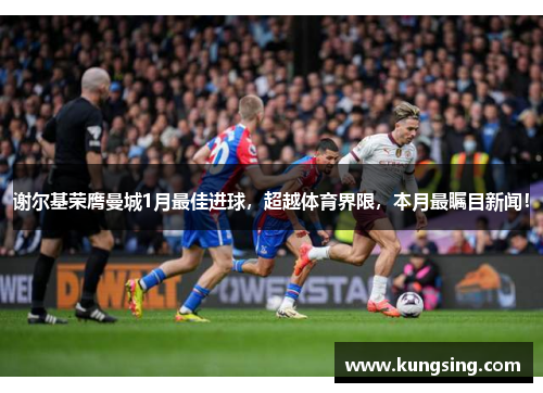 谢尔基荣膺曼城1月最佳进球，超越体育界限，本月最瞩目新闻！